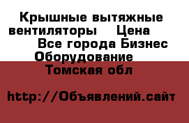 Крышные вытяжные вентиляторы  › Цена ­ 12 000 - Все города Бизнес » Оборудование   . Томская обл.